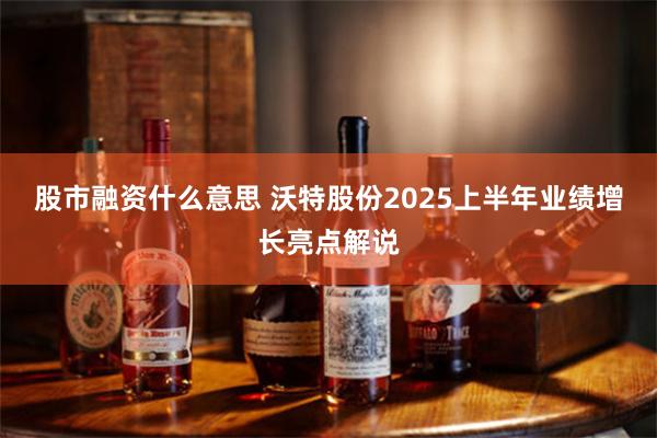 股市融资什么意思 沃特股份2025上半年业绩增长亮点解说