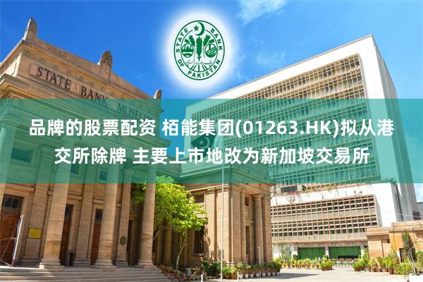 品牌的股票配资 栢能集团(01263.HK)拟从港交所除牌 主要上市地改为新加坡交易所