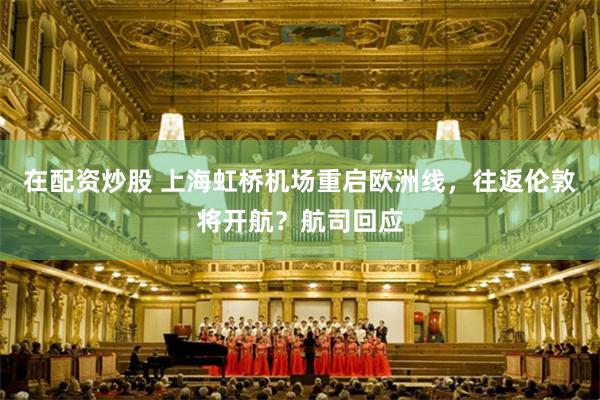 在配资炒股 上海虹桥机场重启欧洲线，往返伦敦将开航？航司回应
