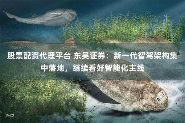 股票配资代理平台 东吴证券:新一代智驾架构集中落地,继续看好智能化主线