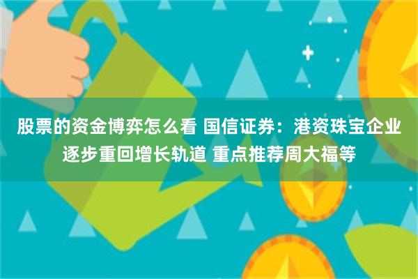 股票的资金博弈怎么看 国信证券：港资珠宝企业逐步重回增长轨道 重点推荐周大福等