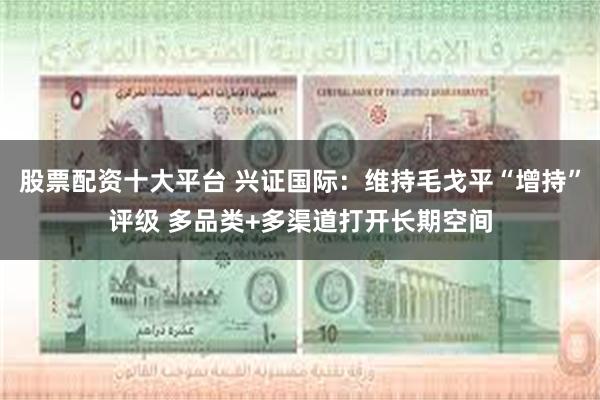 股票配资十大平台 兴证国际：维持毛戈平“增持”评级 多品类+多渠道打开长期空间