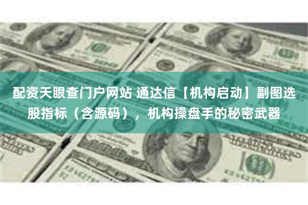 配资天眼查门户网站 通达信【机构启动】副图选股指标（含源码），机构操盘手的秘密武器