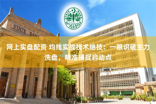 网上实盘配资 均线实战技术绝技：一眼识破主力洗盘，精准捕捉启动点