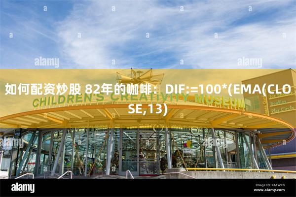 如何配资炒股 82年的咖啡：DIF:=100*(EMA(CLOSE,13)