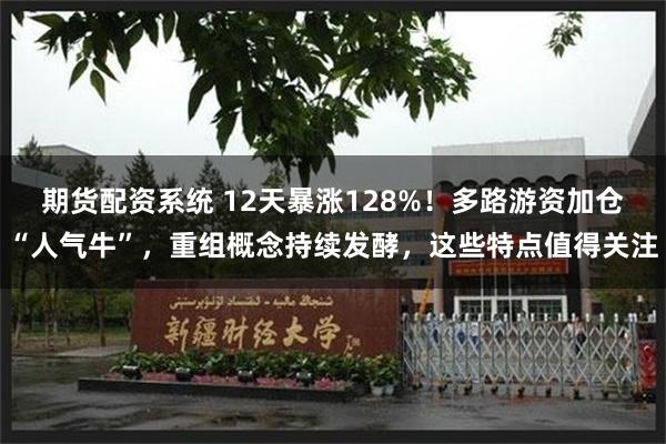 期货配资系统 12天暴涨128%！多路游资加仓“人气牛”，重组概念持续发酵，这些特点值得关注