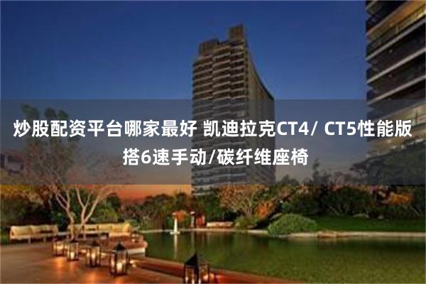 炒股配资平台哪家最好 凯迪拉克CT4/ CT5性能版 搭6速手动/碳纤维座椅