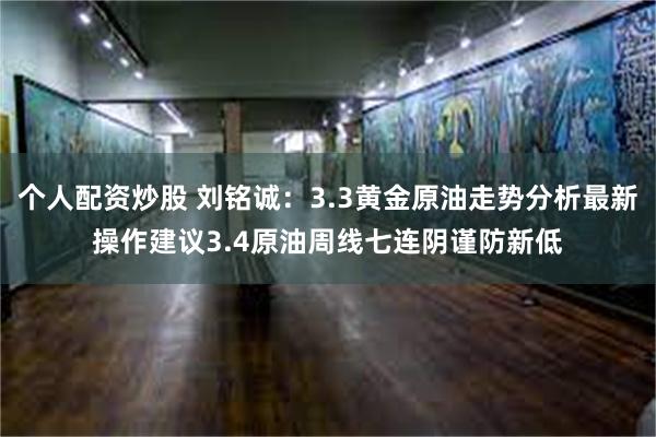 个人配资炒股 刘铭诚：3.3黄金原油走势分析最新操作建议3.4原油周线七连阴谨防新低